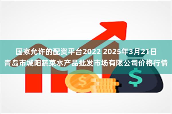 国家允许的配资平台2022 2025年3月21日青岛市城阳蔬菜水产品批发市场有限公司价格行情