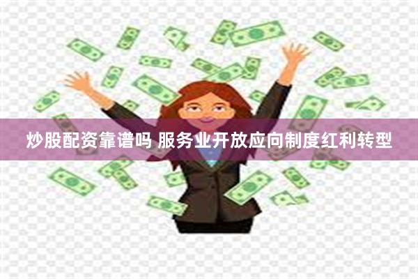 炒股配资靠谱吗 服务业开放应向制度红利转型